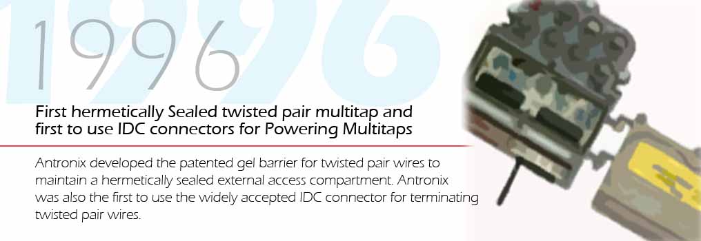 1996 - First hermetically sealed twisted pair multi-tap and first use IDC connectors for powering multi-taps.