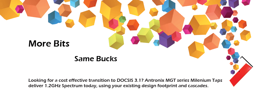 More bits, same bucks. Looking for a cost effective transition to DOCSIS 3.1? Antronix MGT Series Milenium Taps deliver 1.2GHz spectrum today, using your existing design footprint and cascades.